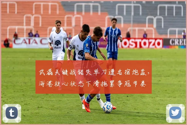 武磊关键战错失单刀遭名宿炮轰,海港核心状态下滑拖累争冠节奏