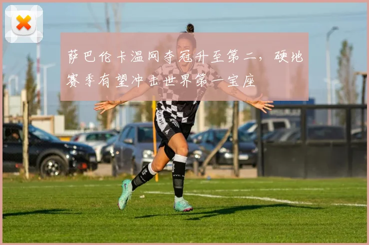 萨巴伦卡温网夺冠升至第二,硬地赛季有望冲击世界第一宝座