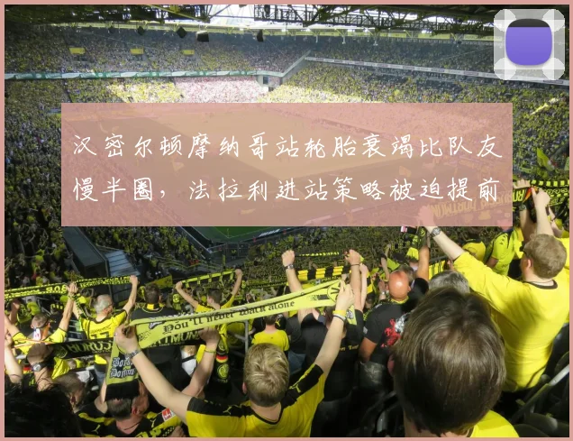 汉密尔顿摩纳哥站轮胎衰竭比队友慢半圈,法拉利进站策略被迫提前引发连锁反应__br_