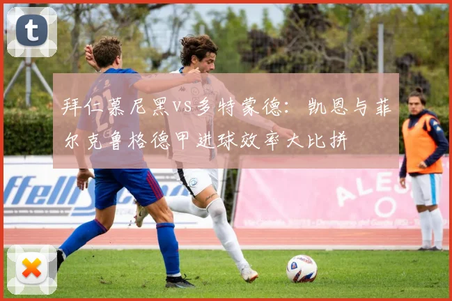 拜仁慕尼黑vs多特蒙德:凯恩与菲尔克鲁格德甲进球效率大比拼