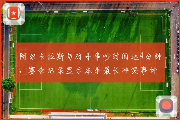 阿尔卡拉斯与对手争吵时间达4分钟,赛会记录显示本季最长冲突事件