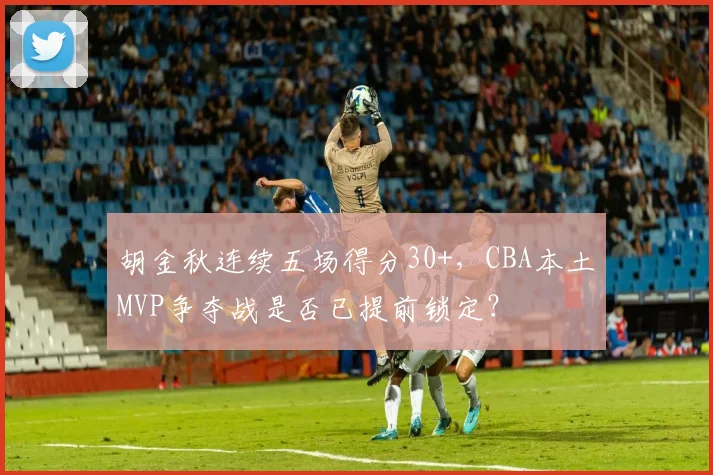 胡金秋连续五场得分30+，CBA本土MVP争夺战是否已提前锁定？