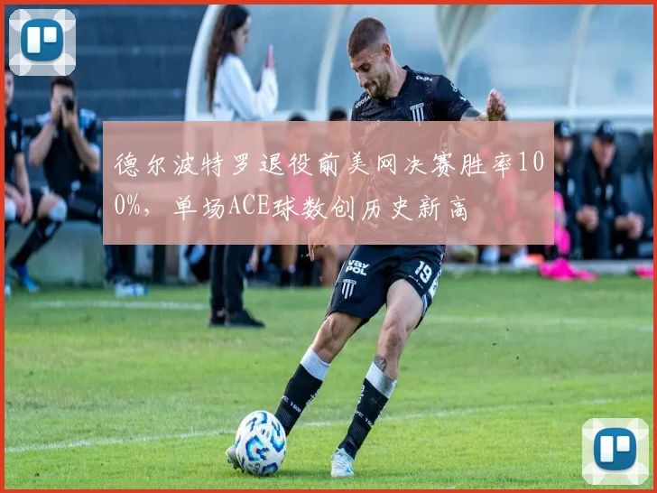 德尔波特罗退役前美网决赛胜率100%，单场ACE球数创历史新高