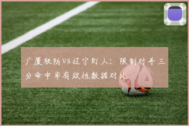 广厦联防vs辽宁盯人:限制对手三分命中率有效性数据对比
