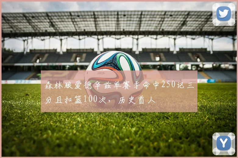 森林狼爱德华兹单赛季命中250记三分且扣篮100次,历史首人