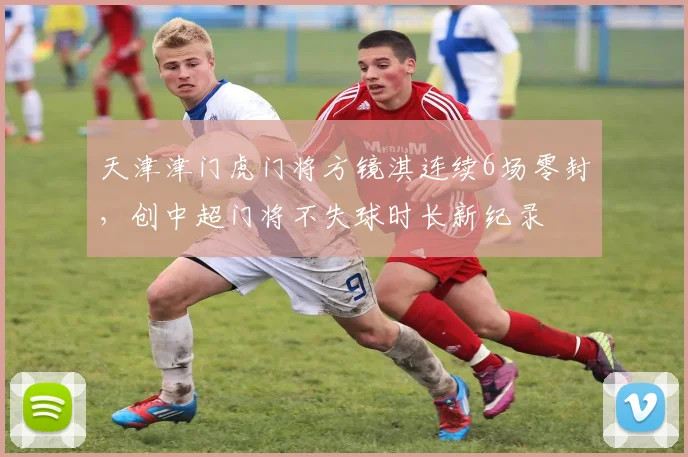 天津津门虎门将方镜淇连续6场零封，创中超门将不失球时长新纪录