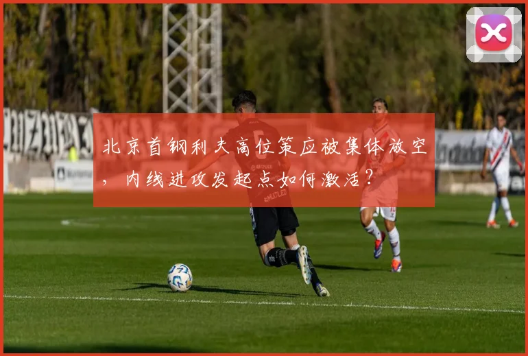 北京首钢利夫高位策应被集体放空，内线进攻发起点如何激活？