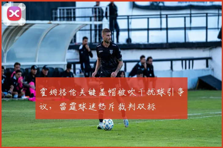 霍姆格伦关键盖帽被吹干扰球引争议,雷霆球迷怒斥裁判双标